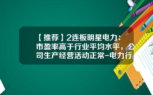【推荐】2连板明星电力：市盈率高于行业平均水平，公司生产经营活动正常-电力行业上市公司平均市盈率