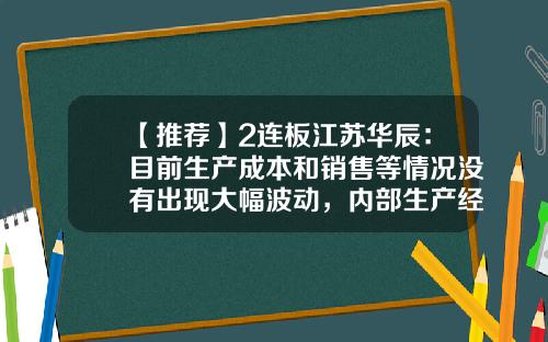 【推荐】2连板江苏华辰：目前生产成本和销售等情况没有出现大幅波动，内部生产经营秩序正常-华辰股票股吧论坛最新资讯