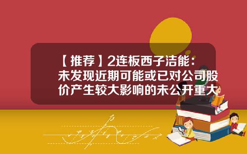 【推荐】2连板西子洁能：未发现近期可能或已对公司股价产生较大影响的未公开重大信息-西子电梯集团有限公司