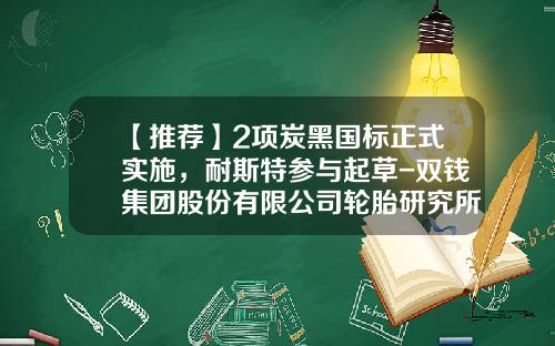 【推荐】2项炭黑国标正式实施，耐斯特参与起草-双钱集团股份有限公司轮胎研究所