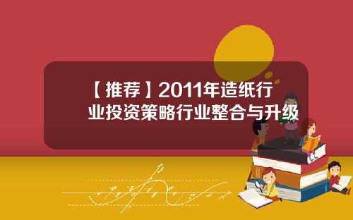 【推荐】2011年造纸行业投资策略行业整合与升级