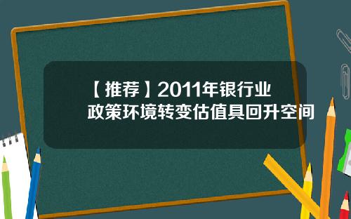 【推荐】2011年银行业政策环境转变估值具回升空间 【推荐】2011年银行业政策环境转变估值具回升空间