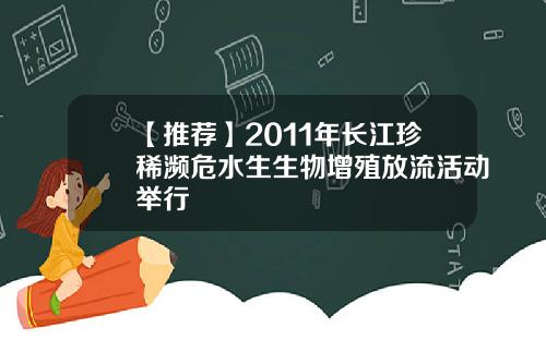 【推荐】2011年长江珍稀濒危水生生物增殖放流活动举行