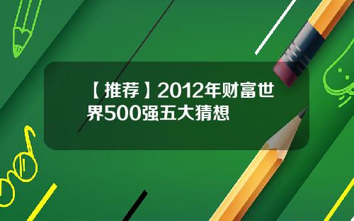 【推荐】2012年财富世界500强五大猜想 【推荐】2012年财富世界500强五大猜想
