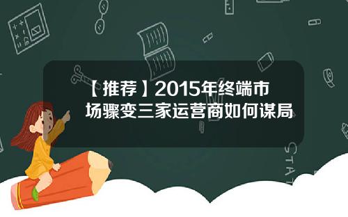 【推荐】2015年终端市场骤变三家运营商如何谋局 【推荐】2015年终端市场骤变三家运营商如何谋局