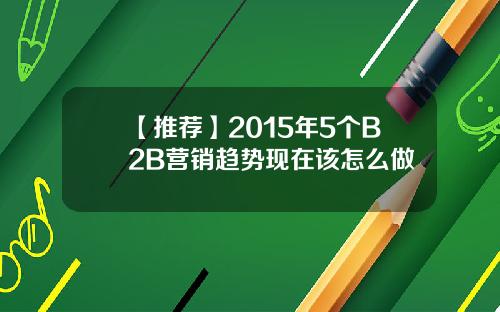 【推荐】2015年5个B2B营销趋势现在该怎么做