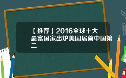 【推荐】2016全球十大最富国家出炉美国居首中国第二
