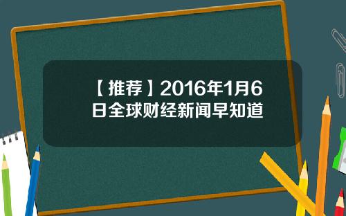 【推荐】2016年1月6日全球财经新闻早知道