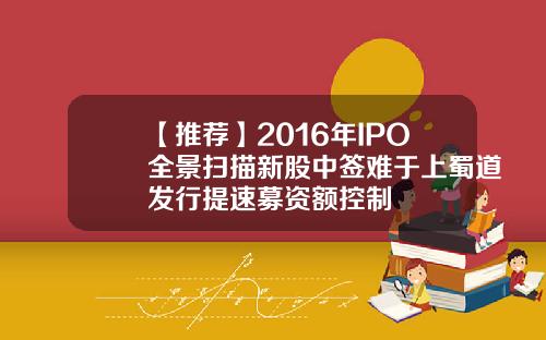 【推荐】2016年IPO全景扫描新股中签难于上蜀道发行提速募资额控制 【推荐】2016年IPO全景扫描新股中签难于上蜀道发行提速募资额控制