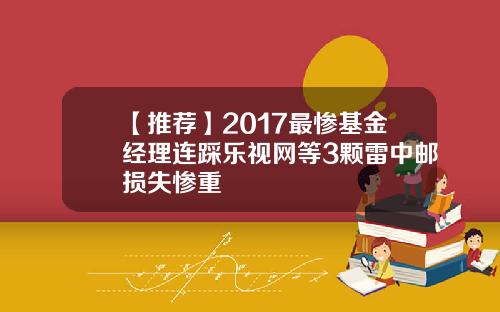 【推荐】2017最惨基金经理连踩乐视网等3颗雷中邮损失惨重