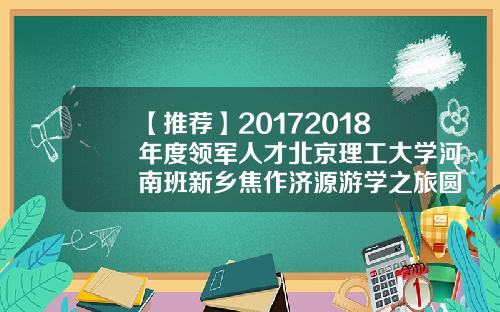 【推荐】20172018年度领军人才北京理工大学河南班新乡焦作济源游学之旅圆满成功