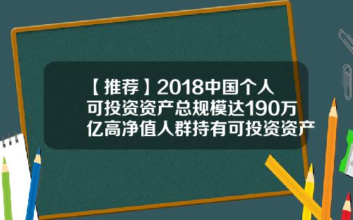 【推荐】2018中国个人可投资资产总规模达190万亿高净值人群持有可投资资产61万亿 【推荐】2018中国个人可投资资产总规模达190万亿高净值人群持有可投资资产61万亿