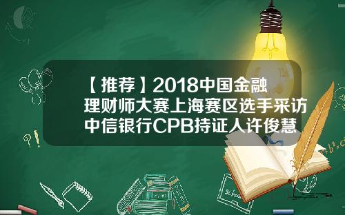 【推荐】2018中国金融理财师大赛上海赛区选手采访中信银行CPB持证人许俊慧 【推荐】2018中国金融理财师大赛上海赛区选手采访中信银行CPB持证人许俊慧