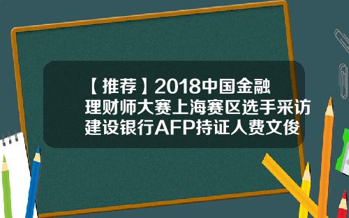 【推荐】2018中国金融理财师大赛上海赛区选手采访建设银行AFP持证人费文俊