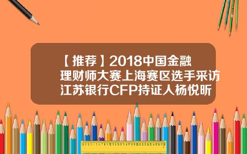 【推荐】2018中国金融理财师大赛上海赛区选手采访江苏银行CFP持证人杨悦昕