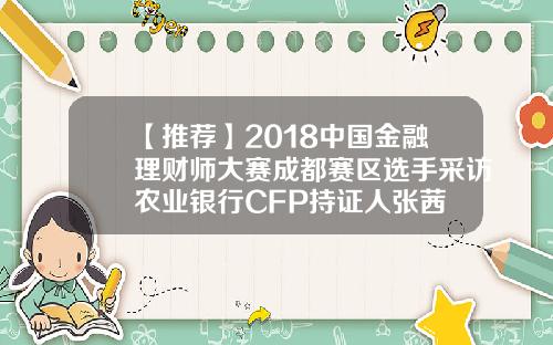 【推荐】2018中国金融理财师大赛成都赛区选手采访农业银行CFP持证人张茜