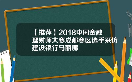 【推荐】2018中国金融理财师大赛成都赛区选手采访建设银行马丽娜 【推荐】2018中国金融理财师大赛成都赛区选手采访建设银行马丽娜