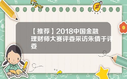 【推荐】2018中国金融理财师大赛评委采访朱倩于评委