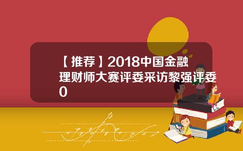 【推荐】2018中国金融理财师大赛评委采访黎强评委0