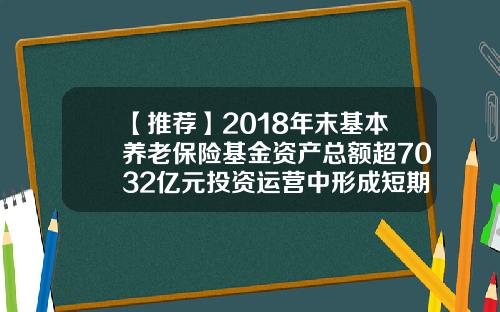 【推荐】2018年末基本养老保险基金资产总额超7032亿元投资运营中形成短期负债