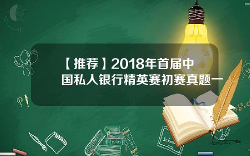 【推荐】2018年首届中国私人银行精英赛初赛真题一