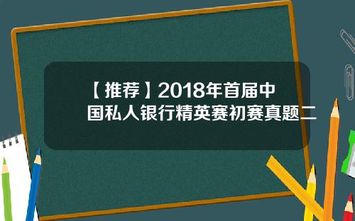 【推荐】2018年首届中国私人银行精英赛初赛真题二