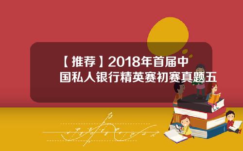【推荐】2018年首届中国私人银行精英赛初赛真题五