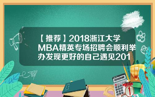 【推荐】2018浙江大学MBA精英专场招聘会顺利举办发现更好的自己遇见2019的希望