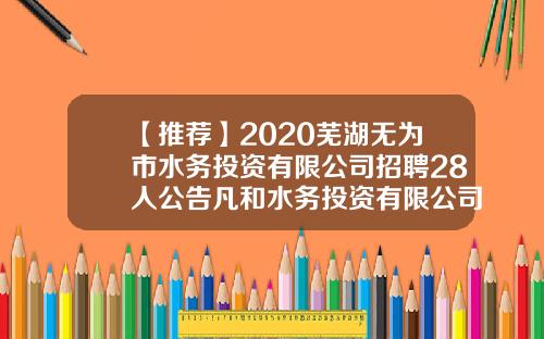 【推荐】2020芜湖无为市水务投资有限公司招聘28人公告凡和水务投资有限公司