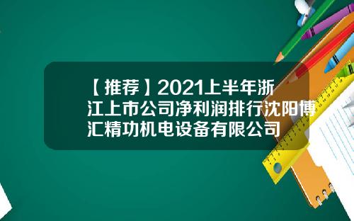 【推荐】2021上半年浙江上市公司净利润排行沈阳博汇精功机电设备有限公司