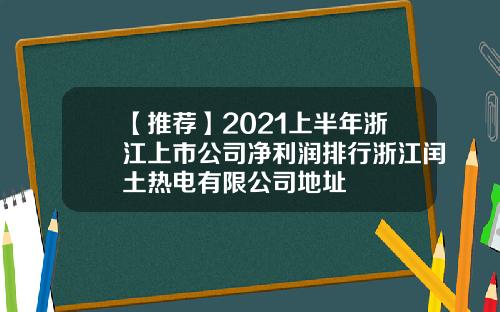 【推荐】2021上半年浙江上市公司净利润排行浙江闰土热电有限公司地址