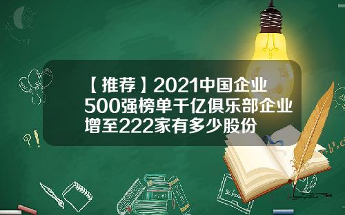 【推荐】2021中国企业500强榜单千亿俱乐部企业增至222家有多少股份