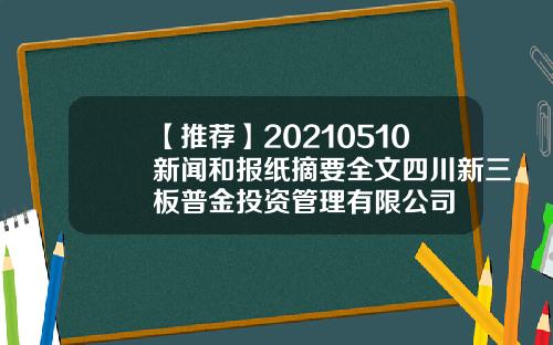 【推荐】20210510新闻和报纸摘要全文四川新三板普金投资管理有限公司
