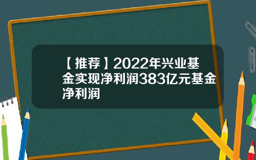 【推荐】2022年兴业基金实现净利润383亿元基金净利润