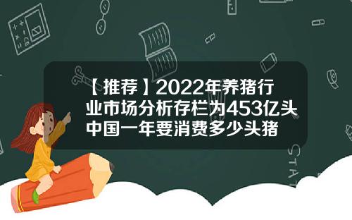【推荐】2022年养猪行业市场分析存栏为453亿头中国一年要消费多少头猪