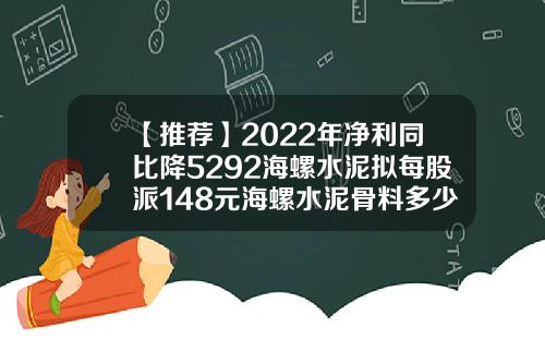 【推荐】2022年净利同比降5292海螺水泥拟每股派148元海螺水泥骨料多少钱一吨
