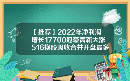 【推荐】2022年净利润增长17700冠豪高新大涨516换股吸收合并开盘最多涨多少
