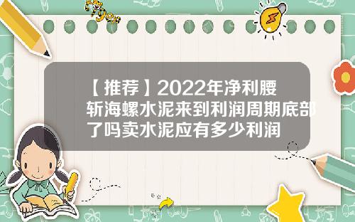 【推荐】2022年净利腰斩海螺水泥来到利润周期底部了吗卖水泥应有多少利润