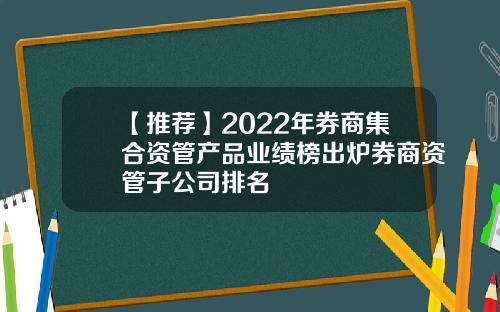 【推荐】2022年券商集合资管产品业绩榜出炉券商资管子公司排名