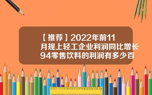 【推荐】2022年前11月规上轻工企业利润同比增长94零售饮料的利润有多少百分点