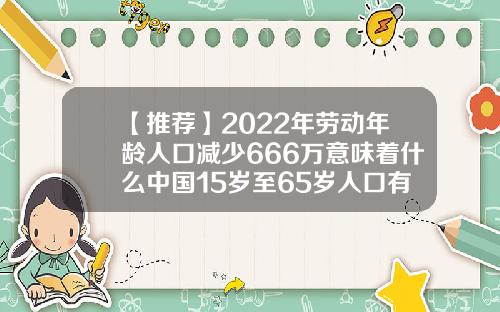 【推荐】2022年劳动年龄人口减少666万意味着什么中国15岁至65岁人口有多少