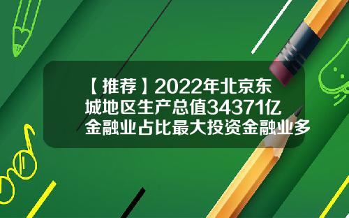 【推荐】2022年北京东城地区生产总值34371亿金融业占比最大投资金融业多少钱