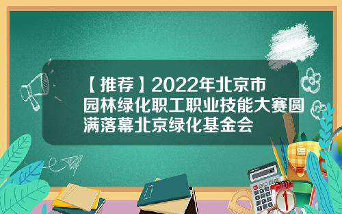 【推荐】2022年北京市园林绿化职工职业技能大赛圆满落幕北京绿化基金会