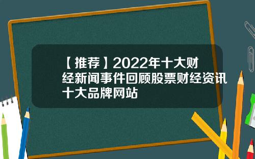 【推荐】2022年十大财经新闻事件回顾股票财经资讯十大品牌网站