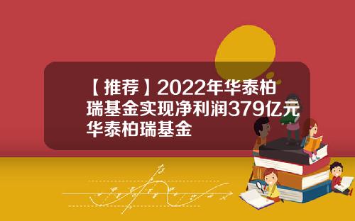 【推荐】2022年华泰柏瑞基金实现净利润379亿元华泰柏瑞基金