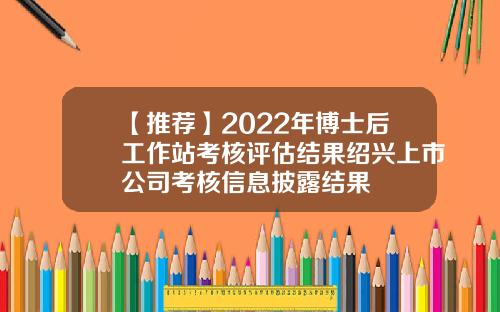 【推荐】2022年博士后工作站考核评估结果绍兴上市公司考核信息披露结果