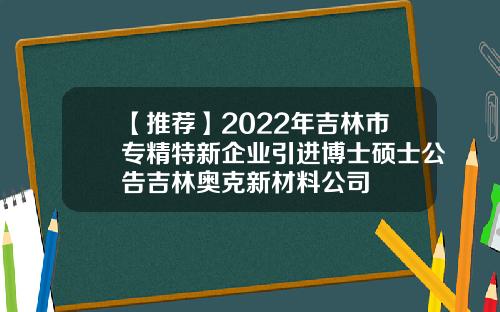 【推荐】2022年吉林市专精特新企业引进博士硕士公告吉林奥克新材料公司