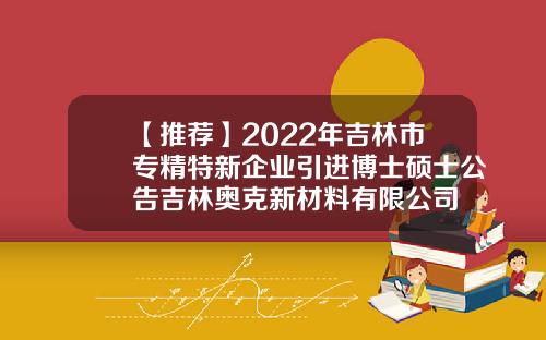 【推荐】2022年吉林市专精特新企业引进博士硕士公告吉林奥克新材料有限公司