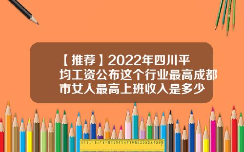 【推荐】2022年四川平均工资公布这个行业最高成都市女人最高上班收入是多少