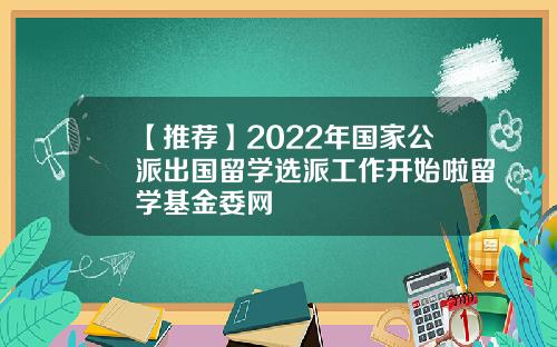【推荐】2022年国家公派出国留学选派工作开始啦留学基金委网